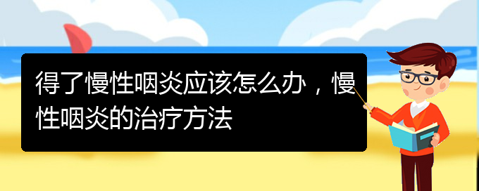 (貴州治慢性咽炎最好的醫(yī)院)得了慢性咽炎應該怎么辦，慢性咽炎的治療方法(圖1)