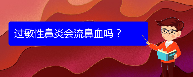 (看過敏性鼻炎貴陽權威的醫(yī)生)過敏性鼻炎會流鼻血嗎？(圖1)