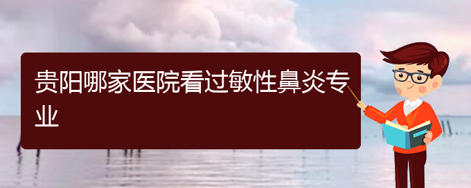 (貴陽市治療鼻炎的?？漆t(yī)院)貴陽哪家醫(yī)院看過敏性鼻炎專業(yè)(圖1)