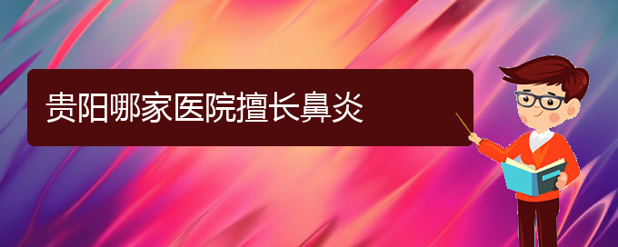 (貴陽(yáng)過(guò)敏性鼻炎哪治療)貴陽(yáng)哪家醫(yī)院擅長(zhǎng)鼻炎(圖1)