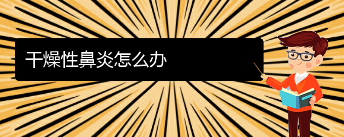 (貴陽(yáng)過(guò)敏性鼻炎治療醫(yī)院)干燥性鼻炎怎么辦(圖1)