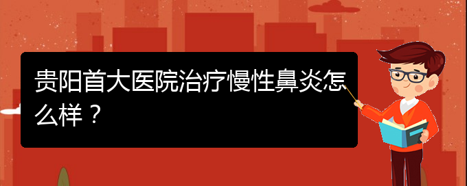 (貴陽的什么醫(yī)院治療慢性鼻炎好)貴陽首大醫(yī)院治療慢性鼻炎怎么樣？(圖1)