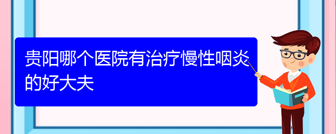 (貴陽看慢性鼻炎到醫(yī)院應該掛什么科)貴陽哪個醫(yī)院有治療慢性咽炎的好大夫(圖1)