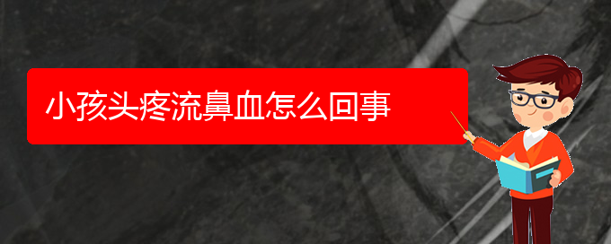 (貴陽(yáng)鼻科醫(yī)院掛號(hào))小孩頭疼流鼻血怎么回事(圖1)