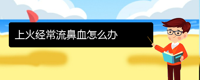 (貴陽看鼻出血能報(bào)銷嗎)上火經(jīng)常流鼻血怎么辦(圖1)