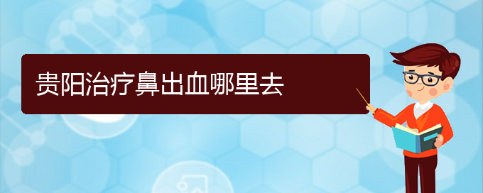 (貴陽看鼻出血哪里好)貴陽治療鼻出血哪里去(圖1)