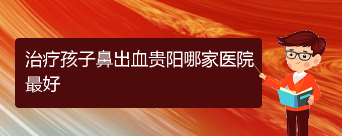 (貴陽(yáng)鼻科醫(yī)院掛號(hào))治療孩子鼻出血貴陽(yáng)哪家醫(yī)院最好(圖1)