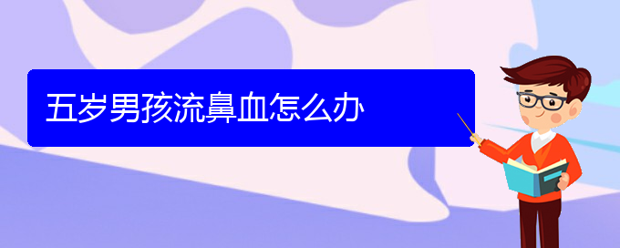 (貴陽鼻科醫(yī)院掛號)五歲男孩流鼻血怎么辦(圖1)