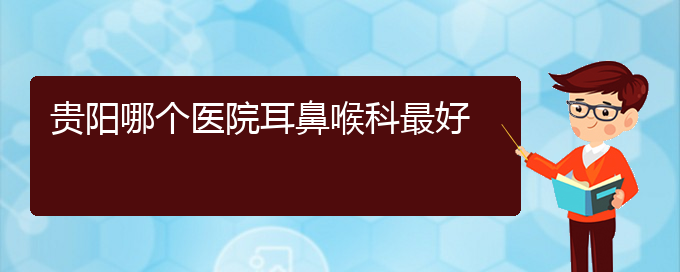 (耳鼻喉科醫(yī)院都有哪些科室)貴陽哪個(gè)醫(yī)院耳鼻喉科最好(圖1)