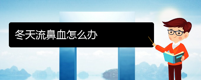 (貴陽鼻科醫(yī)院掛號)冬天流鼻血怎么辦(圖1)