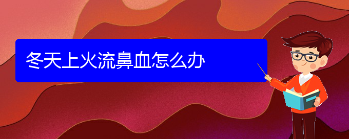 (貴陽鼻科醫(yī)院掛號)冬天上火流鼻血怎么辦(圖1)