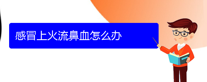 (貴陽鼻科醫(yī)院掛號(hào))感冒上火流鼻血怎么辦(圖1)