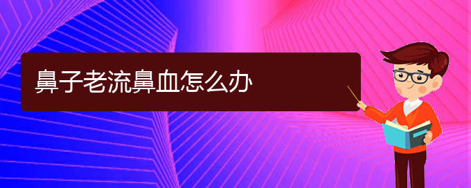 (貴陽鼻科醫(yī)院掛號)鼻子老流鼻血怎么辦(圖1)