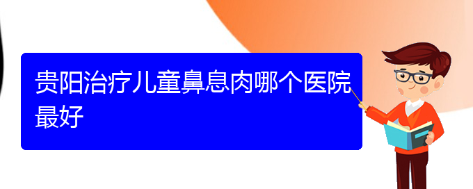 (貴陽鼻出血醫(yī)院)貴陽治療兒童鼻息肉哪個醫(yī)院最好(圖1)