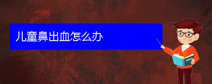 (貴陽(yáng)哪看鼻出血出名)兒童鼻出血怎么辦(圖1)