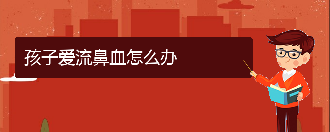 (貴陽鼻科醫(yī)院掛號(hào))孩子愛流鼻血怎么辦(圖1)