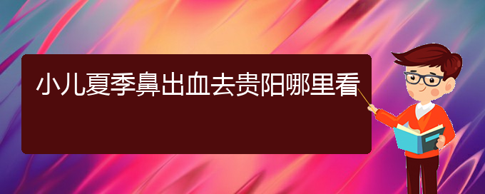 (貴陽耳鼻喉醫(yī)院掛號)小兒夏季鼻出血去貴陽哪里看(圖1)