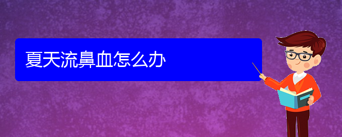 (貴陽(yáng)鼻科醫(yī)院掛號(hào))夏天流鼻血怎么辦(圖1)