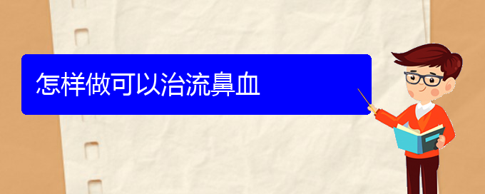 (貴陽看鼻出血哪個(gè)醫(yī)院看的好)怎樣做可以治流鼻血(圖1)