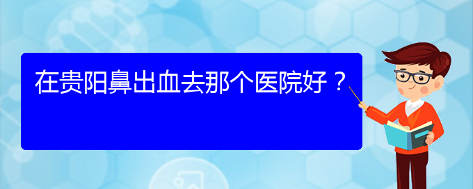 (貴陽(yáng)鼻科醫(yī)院掛號(hào))在貴陽(yáng)鼻出血去那個(gè)醫(yī)院好？(圖1)