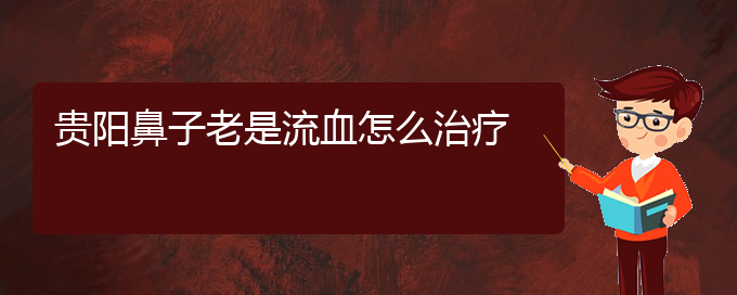 (貴陽鼻科醫(yī)院掛號)貴陽鼻子老是流血怎么治療(圖1)