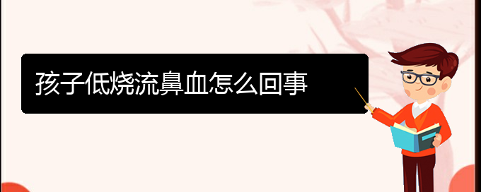 (貴陽鼻科醫(yī)院掛號)孩子低燒流鼻血怎么回事(圖1)