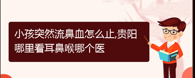 (貴陽(yáng)鼻科醫(yī)院掛號(hào))小孩突然流鼻血怎么止,貴陽(yáng)哪里看耳鼻喉哪個(gè)醫(yī)(圖1)