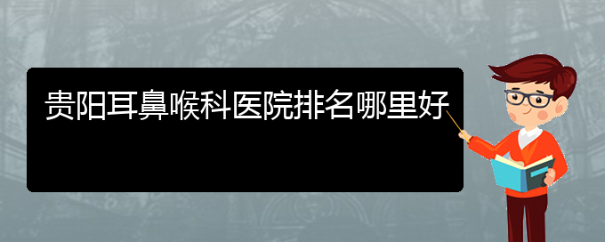 貴陽(yáng)耳鼻喉醫(yī)院怎么走)貴陽(yáng)耳鼻喉科醫(yī)院排名哪里好(圖1)