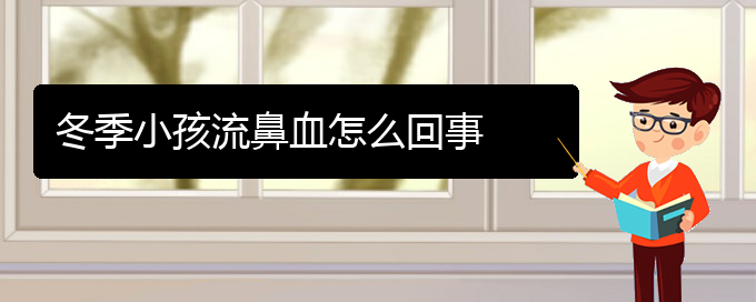 (貴陽鼻科醫(yī)院掛號(hào))冬季小孩流鼻血怎么回事(圖1)