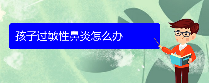 (治過敏性鼻炎貴陽哪個醫(yī)院好)孩子過敏性鼻炎怎么辦(圖1)