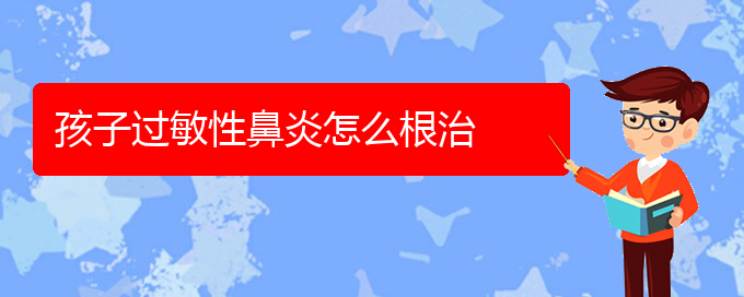 (貴州哪個(gè)醫(yī)院治過(guò)敏性鼻炎)孩子過(guò)敏性鼻炎怎么根治(圖1)