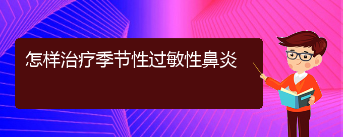 (貴陽那里治過敏性鼻炎好)怎樣治療季節(jié)性過敏性鼻炎(圖1)