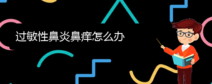 (貴陽治療過敏性鼻炎?？漆t(yī)院)過敏性鼻炎鼻癢怎么辦(圖1)