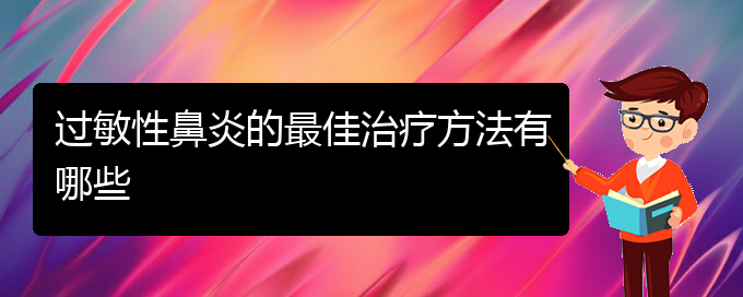 (貴陽過敏性鼻炎治療醫(yī)院怎么走)過敏性鼻炎的最佳治療方法有哪些(圖1)