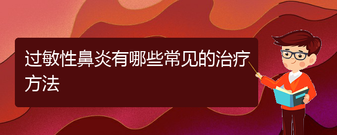 (貴州過敏性鼻炎治療醫(yī)院哪家好)過敏性鼻炎有哪些常見的治療方法(圖1)