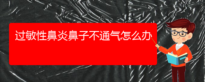 (貴陽(yáng)治療過(guò)敏性鼻炎的醫(yī)院地址)過(guò)敏性鼻炎鼻子不通氣怎么辦(圖1)