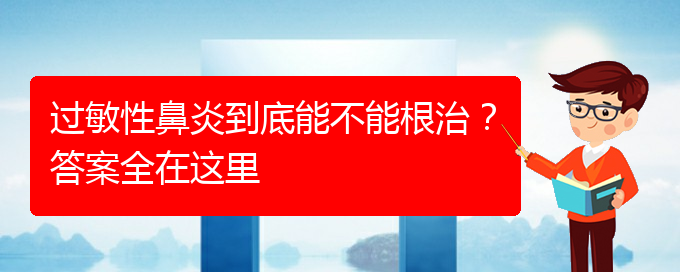 (貴陽好的治療過敏性鼻炎醫(yī)院)過敏性鼻炎到底能不能根治？答案全在這里(圖1)