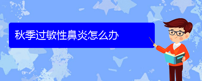 (貴陽(yáng)過(guò)敏性鼻炎能治好嗎)秋季過(guò)敏性鼻炎怎么辦(圖1)