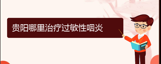 (貴陽哪里治療過敏性鼻炎最好)貴陽哪里治療過敏性咽炎(圖1)