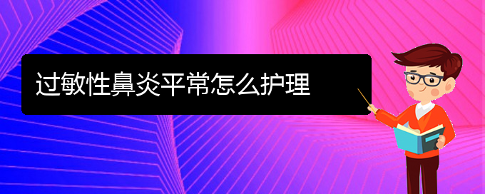 (貴州專業(yè)治療過敏性鼻炎醫(yī)院)過敏性鼻炎平常怎么護理(圖1)