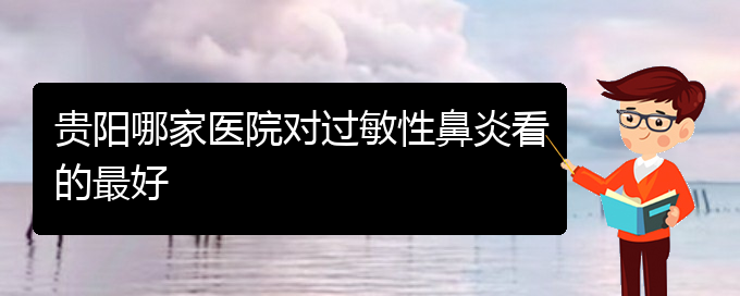 (貴州過敏性鼻炎治療的?？漆t(yī)院)貴陽哪家醫(yī)院對過敏性鼻炎看的最好(圖1)