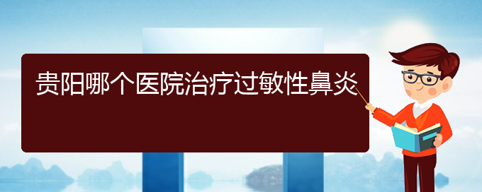 (貴陽(yáng)治療過(guò)敏性鼻炎有什么醫(yī)院)貴陽(yáng)哪個(gè)醫(yī)院治療過(guò)敏性鼻炎(圖1)