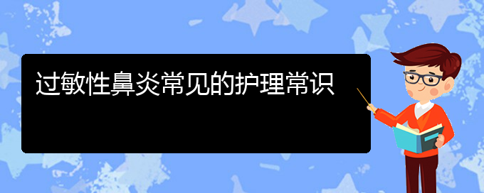 (貴陽(yáng)治療過(guò)敏性鼻炎去什么醫(yī)院)過(guò)敏性鼻炎常見(jiàn)的護(hù)理常識(shí)(圖1)