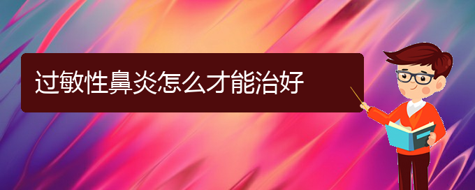 (貴州治療過敏性鼻炎的醫(yī)院哪家效果好)過敏性鼻炎怎么才能治好(圖1)