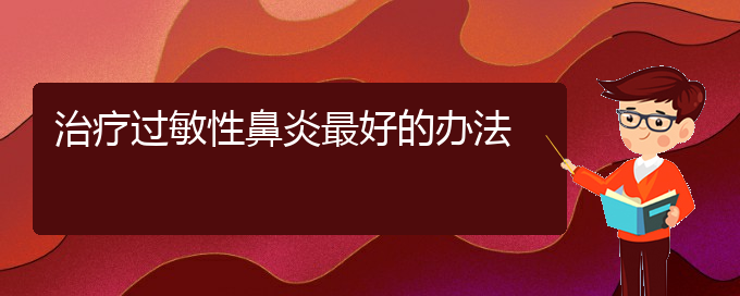 (貴州治過敏性鼻炎效果好的醫(yī)院)治療過敏性鼻炎最好的辦法(圖1)