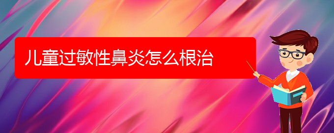 (貴陽(yáng)治療過敏性鼻炎醫(yī)院地址)兒童過敏性鼻炎怎么根治(圖1)