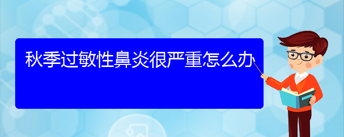 (貴陽治療過敏性鼻炎好醫(yī)院)秋季過敏性鼻炎很嚴(yán)重怎么辦(圖1)