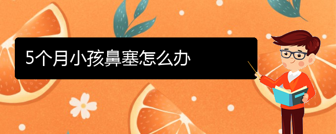 (貴陽治鼻中隔偏曲去哪家醫(yī)院好)5個(gè)月小孩鼻塞怎么辦(圖1)