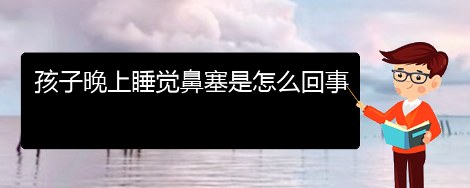 (貴陽鼻中隔偏曲治療多少錢)孩子晚上睡覺鼻塞是怎么回事(圖1)