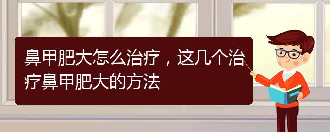 (貴陽(yáng)市治鼻甲肥大的醫(yī)院)鼻甲肥大怎么治療，這幾個(gè)治療鼻甲肥大的方法(圖1)